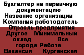 Бухгалтер на первичную документацию › Название организации ­ Компания-работодатель › Отрасль предприятия ­ Другое › Минимальный оклад ­ 27 000 - Все города Работа » Вакансии   . Курганская обл.,Курган г.